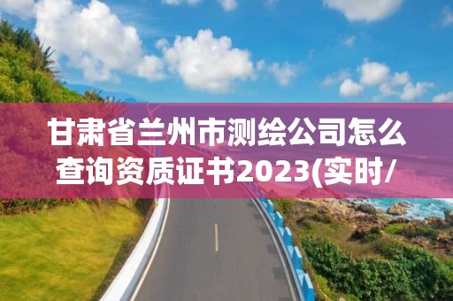 甘肅省蘭州市測繪公司怎么查詢資質證書2023(實時/更新中)