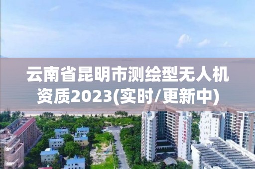 云南省昆明市測(cè)繪型無(wú)人機(jī)資質(zhì)2023(實(shí)時(shí)/更新中)