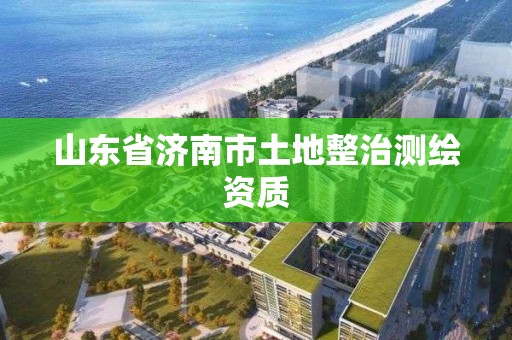 山東省濟南市土地整治測繪資質(zhì)