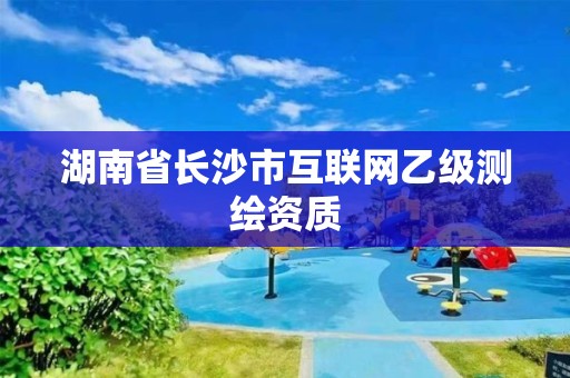 湖南省長(zhǎng)沙市互聯(lián)網(wǎng)乙級(jí)測(cè)繪資質(zhì)