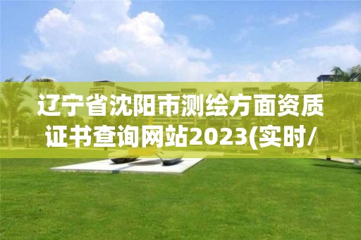 遼寧省沈陽市測繪方面資質(zhì)證書查詢網(wǎng)站2023(實(shí)時(shí)/更新中)