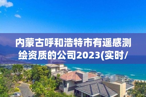 內蒙古呼和浩特市有遙感測繪資質的公司2023(實時/更新中)