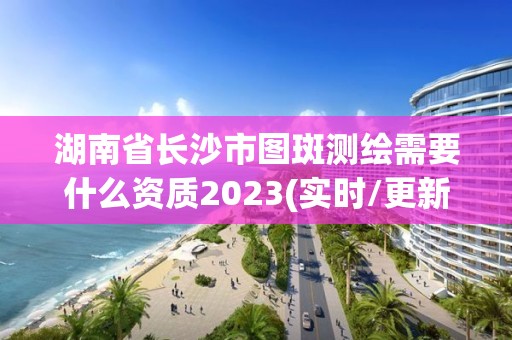 湖南省長(zhǎng)沙市圖斑測(cè)繪需要什么資質(zhì)2023(實(shí)時(shí)/更新中)