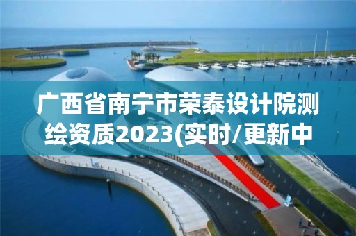 廣西省南寧市榮泰設計院測繪資質2023(實時/更新中)