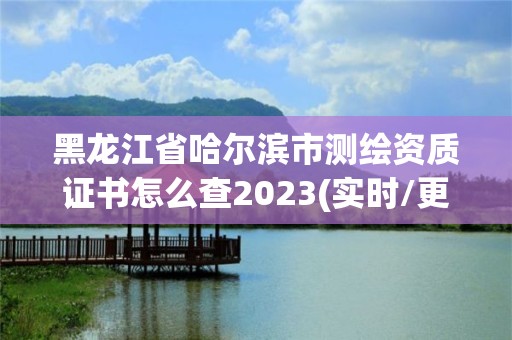 黑龍江省哈爾濱市測繪資質證書怎么查2023(實時/更新中)