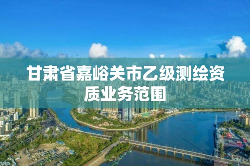 甘肅省嘉峪關市乙級測繪資質業務范圍