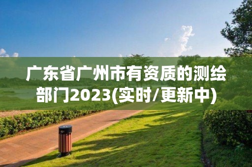 廣東省廣州市有資質的測繪部門2023(實時/更新中)