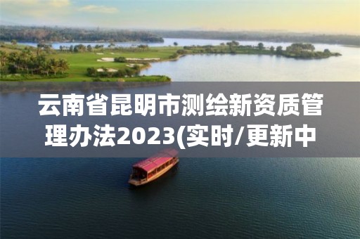 云南省昆明市測繪新資質管理辦法2023(實時/更新中)