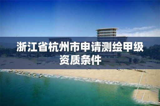 浙江省杭州市申請測繪甲級資質條件