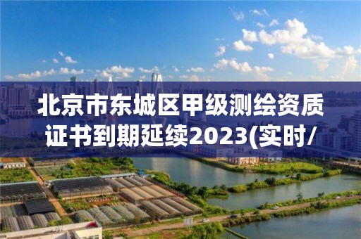 北京市東城區(qū)甲級測繪資質(zhì)證書到期延續(xù)2023(實時/更新中)