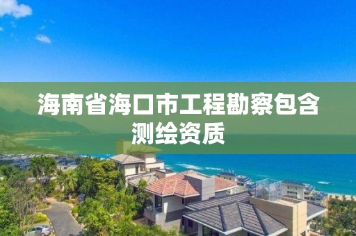 海南省海口市工程勘察包含測繪資質