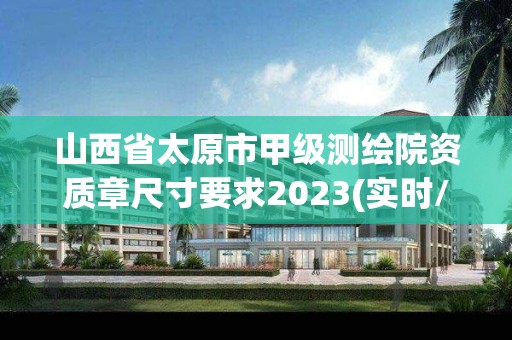 山西省太原市甲級測繪院資質章尺寸要求2023(實時/更新中)