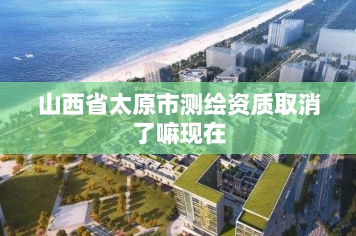 山西省太原市測繪資質取消了嘛現在