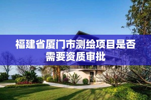 福建省廈門(mén)市測(cè)繪項(xiàng)目是否需要資質(zhì)審批