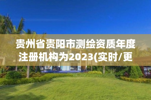 貴州省貴陽市測繪資質(zhì)年度注冊機(jī)構(gòu)為2023(實(shí)時(shí)/更新中)