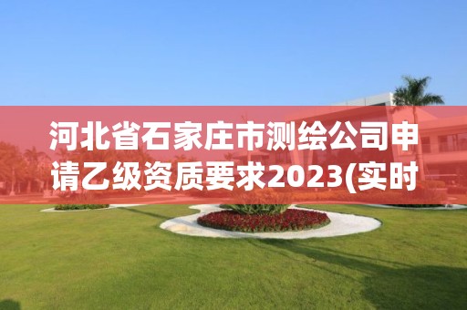 河北省石家莊市測繪公司申請乙級資質要求2023(實時/更新中)