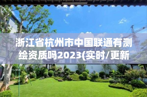 浙江省杭州市中國聯(lián)通有測(cè)繪資質(zhì)嗎2023(實(shí)時(shí)/更新中)