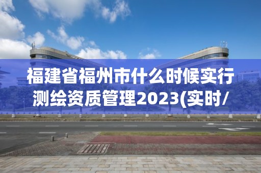 福建省福州市什么時(shí)候?qū)嵭袦y繪資質(zhì)管理2023(實(shí)時(shí)/更新中)