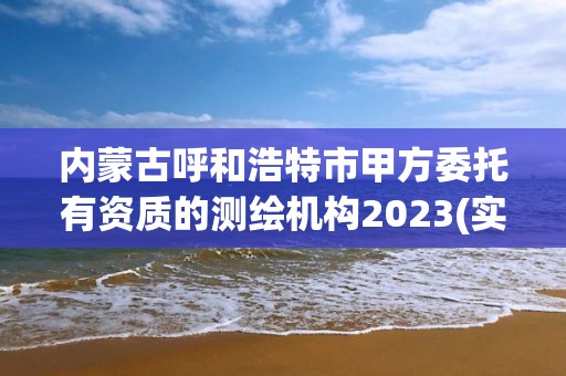 內蒙古呼和浩特市甲方委托有資質的測繪機構2023(實時/更新中)