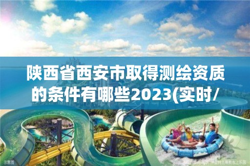 陜西省西安市取得測繪資質的條件有哪些2023(實時/更新中)