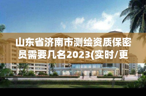 山東省濟南市測繪資質保密員需要幾名2023(實時/更新中)