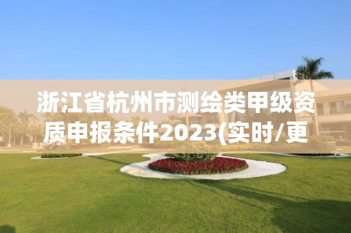 浙江省杭州市測繪類甲級資質申報條件2023(實時/更新中)