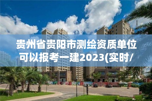 貴州省貴陽(yáng)市測(cè)繪資質(zhì)單位可以報(bào)考一建2023(實(shí)時(shí)/更新中)