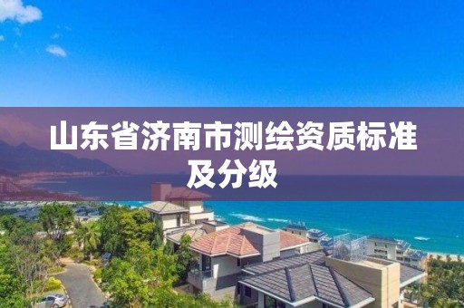 山東省濟南市測繪資質標準及分級