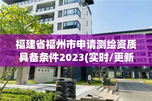 福建省福州市申請測繪資質具備條件2023(實時/更新中)