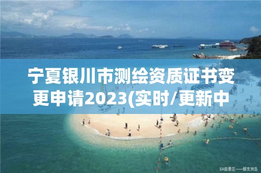 寧夏銀川市測繪資質證書變更申請2023(實時/更新中)