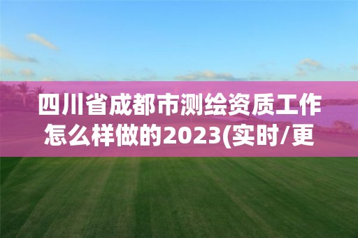 四川省成都市測繪資質工作怎么樣做的2023(實時/更新中)