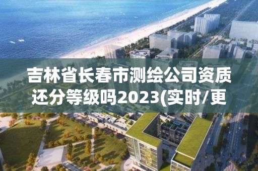 吉林省長春市測繪公司資質還分等級嗎2023(實時/更新中)