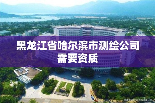 黑龍江省哈爾濱市測(cè)繪公司需要資質(zhì)