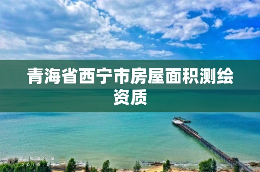 青海省西寧市房屋面積測繪資質(zhì)