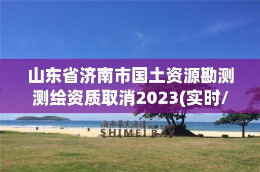 山東省濟(jì)南市國(guó)土資源勘測(cè)測(cè)繪資質(zhì)取消2023(實(shí)時(shí)/更新中)