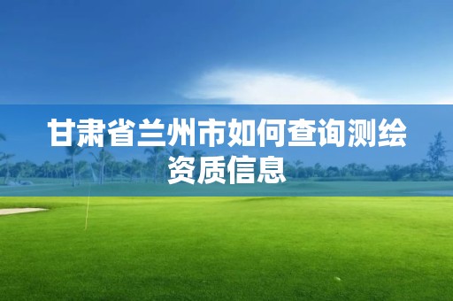 甘肅省蘭州市如何查詢測繪資質信息