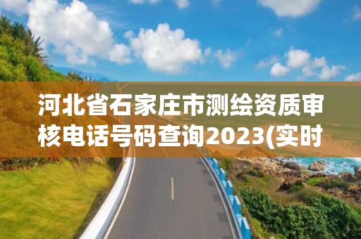 河北省石家莊市測繪資質(zhì)審核電話號碼查詢2023(實時/更新中)