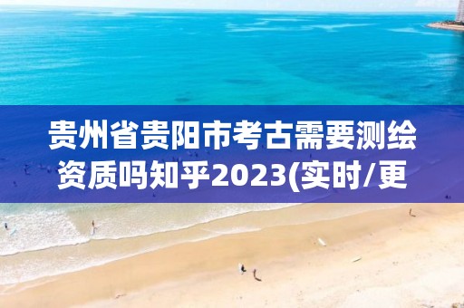 貴州省貴陽市考古需要測繪資質嗎知乎2023(實時/更新中)