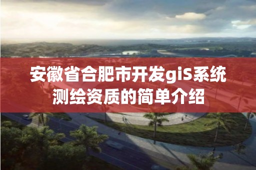 安徽省合肥市開發(fā)giS系統(tǒng)測繪資質(zhì)的簡單介紹