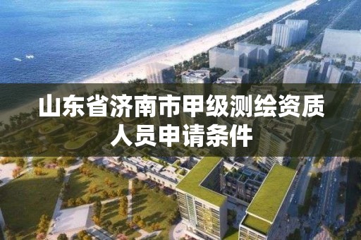 山東省濟南市甲級測繪資質人員申請條件