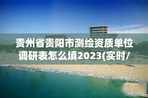 貴州省貴陽市測繪資質單位調研表怎么填2023(實時/更新中)