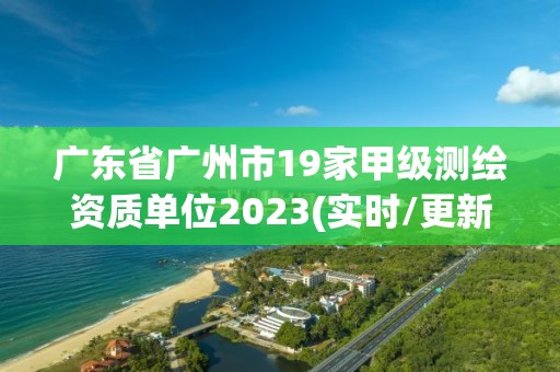 廣東省廣州市19家甲級測繪資質(zhì)單位2023(實(shí)時(shí)/更新中)