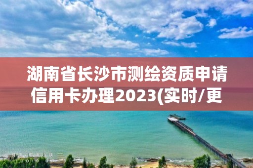 湖南省長沙市測繪資質(zhì)申請信用卡辦理2023(實時/更新中)