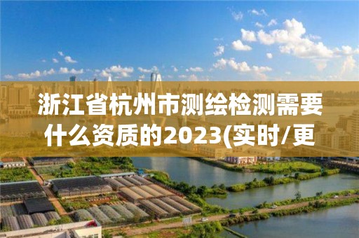 浙江省杭州市測繪檢測需要什么資質的2023(實時/更新中)