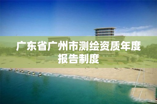 廣東省廣州市測繪資質年度報告制度