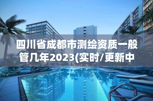 四川省成都市測繪資質一般管幾年2023(實時/更新中)