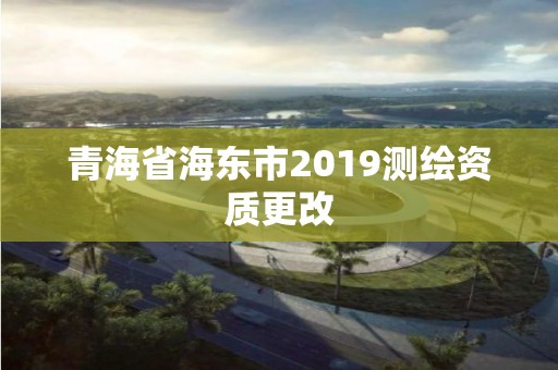 青海省海東市2019測繪資質更改