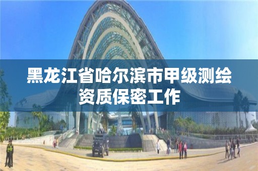 黑龍江省哈爾濱市甲級測繪資質(zhì)保密工作