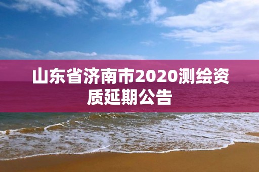 山東省濟南市2020測繪資質延期公告