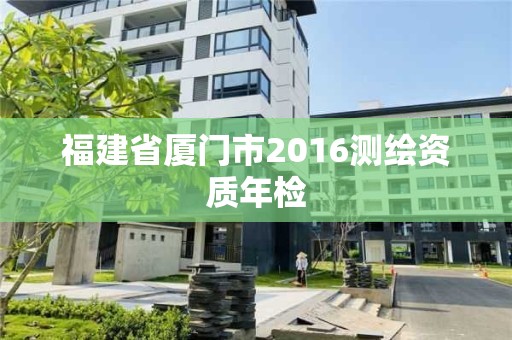 福建省廈門市2016測繪資質(zhì)年檢